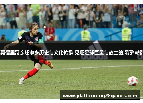 莫德里奇亲述家乡历史与文化传承 见证足球巨星与故土的深厚情缘