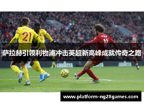 萨拉赫引领利物浦冲击英超新高峰成就传奇之路