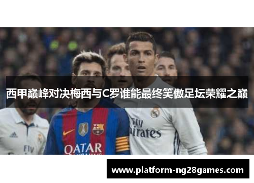 西甲巅峰对决梅西与C罗谁能最终笑傲足坛荣耀之巅