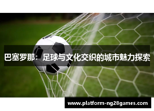 巴塞罗那：足球与文化交织的城市魅力探索