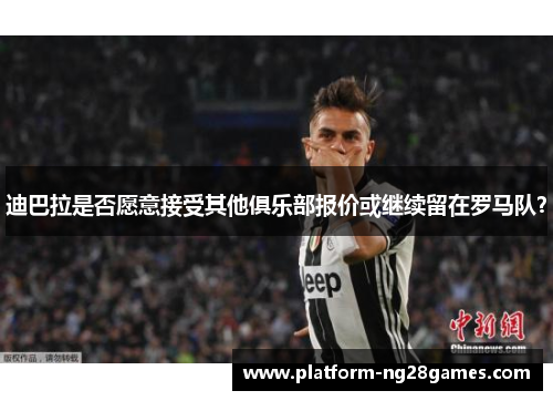 迪巴拉是否愿意接受其他俱乐部报价或继续留在罗马队？