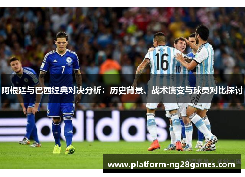 阿根廷与巴西经典对决分析：历史背景、战术演变与球员对比探讨