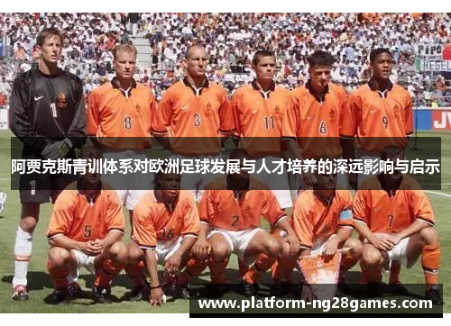 阿贾克斯青训体系对欧洲足球发展与人才培养的深远影响与启示