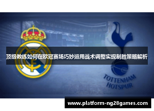 顶级教练如何在欧冠赛场巧妙运用战术调整实现制胜策略解析