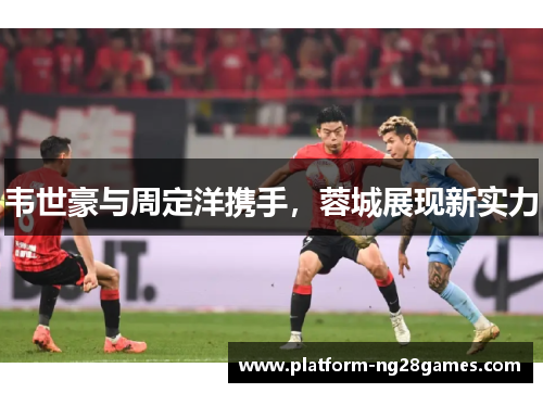 韦世豪与周定洋携手，蓉城展现新实力