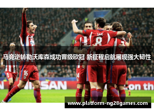马竞逆转勒沃库森成功晋级欧冠 新征程启航展现强大韧性
