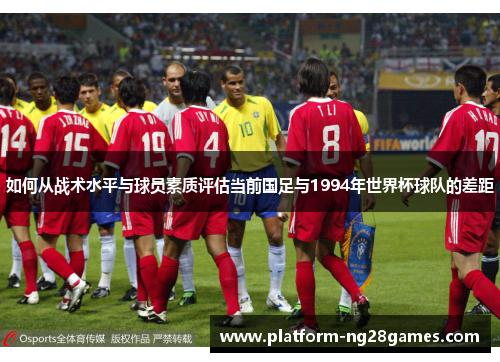 如何从战术水平与球员素质评估当前国足与1994年世界杯球队的差距