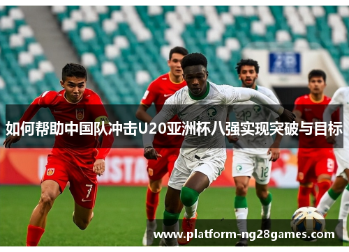 如何帮助中国队冲击U20亚洲杯八强实现突破与目标