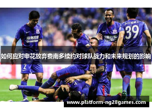 如何应对申花放弃费南多续约对球队战力和未来规划的影响