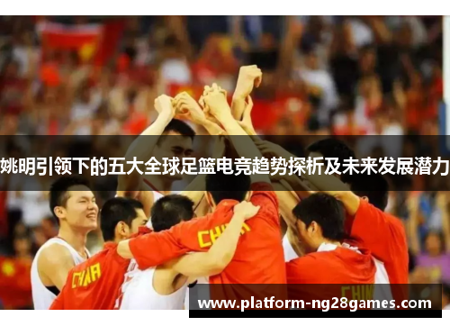 姚明引领下的五大全球足篮电竞趋势探析及未来发展潜力