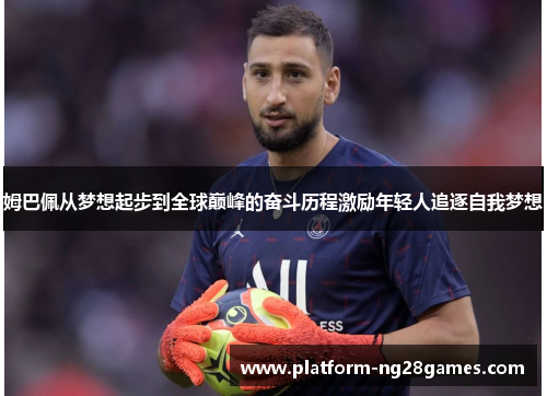 姆巴佩从梦想起步到全球巅峰的奋斗历程激励年轻人追逐自我梦想