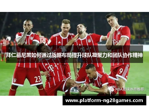 拜仁慕尼黑如何通过战略布局提升球队凝聚力和团队协作精神