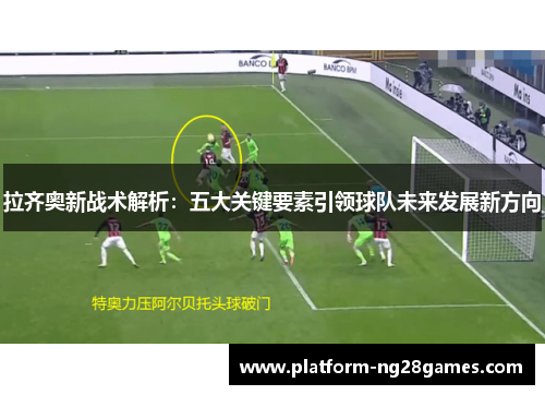 拉齐奥新战术解析：五大关键要素引领球队未来发展新方向