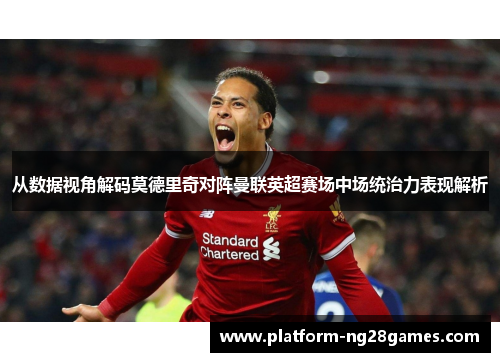 从数据视角解码莫德里奇对阵曼联英超赛场中场统治力表现解析