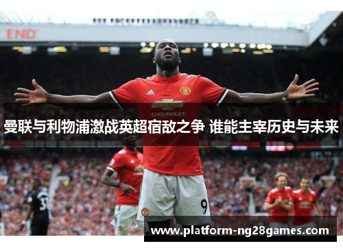 曼联与利物浦激战英超宿敌之争 谁能主宰历史与未来