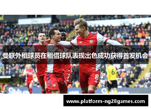 曼联外租球员在租借球队表现出色成功获得首发机会