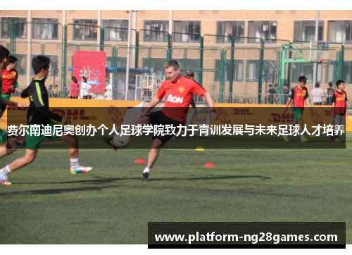 费尔南迪尼奥创办个人足球学院致力于青训发展与未来足球人才培养