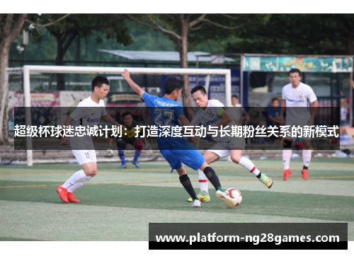 超级杯球迷忠诚计划：打造深度互动与长期粉丝关系的新模式